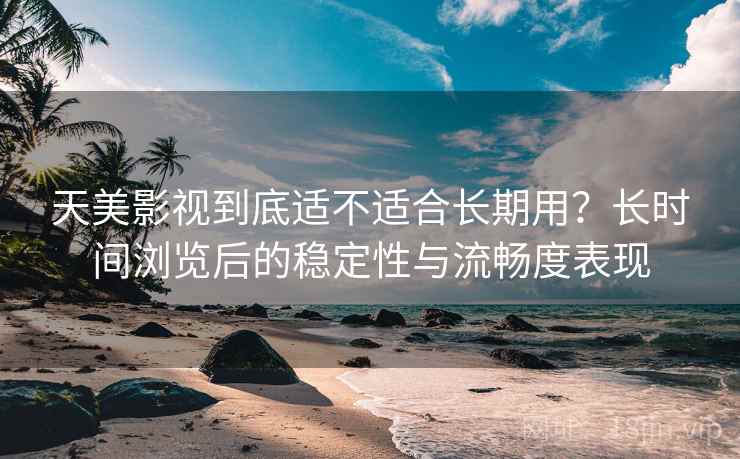 天美影视到底适不适合长期用？长时间浏览后的稳定性与流畅度表现  第2张