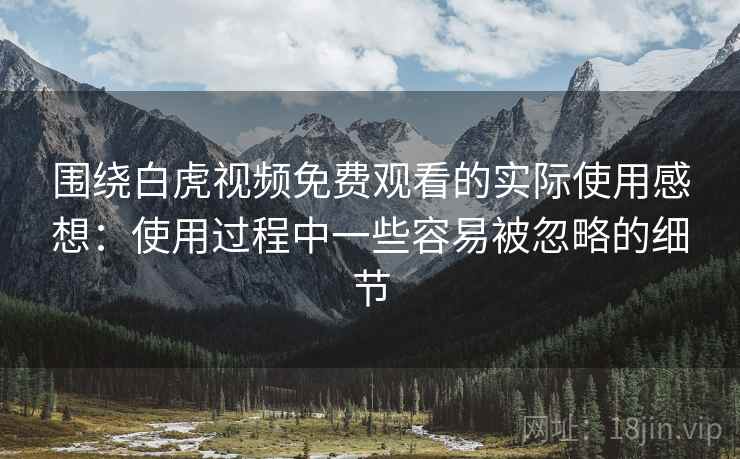 围绕白虎视频免费观看的实际使用感想：使用过程中一些容易被忽略的细节  第2张