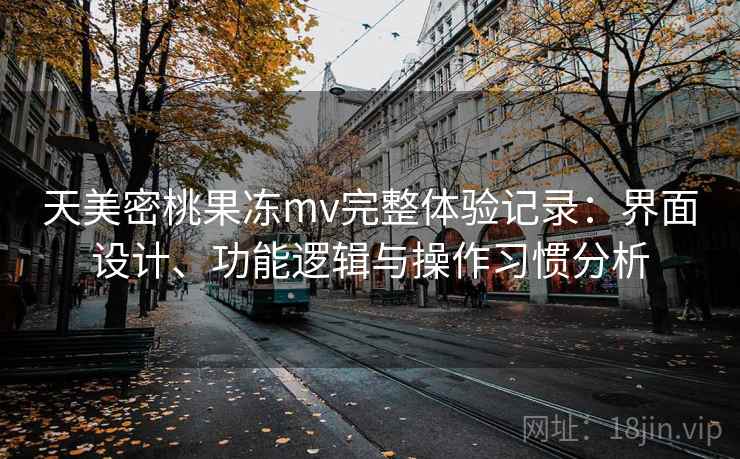 天美密桃果冻mv完整体验记录：界面设计、功能逻辑与操作习惯分析  第1张