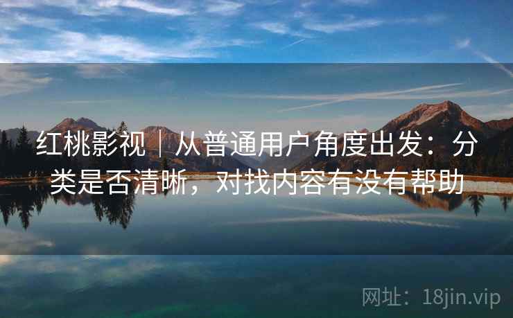 红桃影视|从普通用户角度出发:分类是否清晰,对找内容有没有帮助 第1张 红桃影视|从普通用户角度出发:分类是否清晰,对找内容有没有帮助 第1张