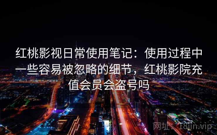 红桃影视日常使用笔记:使用过程中一些容易被忽略的细节,红桃影院充值会员会盗号吗 第2张 红桃影视日常使用笔记:使用过程中一些容易被忽略的细节,红桃影院充值会员会盗号吗 第2张