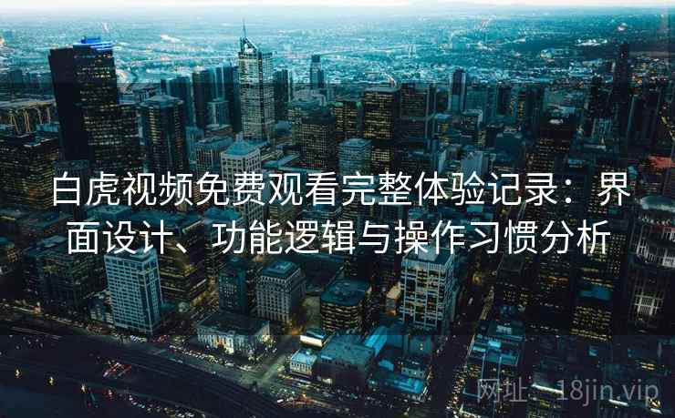 白虎视频免费观看完整体验记录：界面设计、功能逻辑与操作习惯分析  第1张