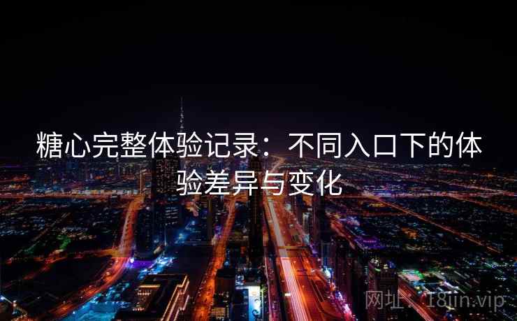 糖心完整体验记录:不同入口下的体验差异与变化 第1张 糖心完整体验记录:不同入口下的体验差异与变化 第1张