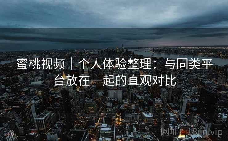 蜜桃视频|个人体验整理:与同类平台放在一起的直观对比 第2张 蜜桃视频|个人体验整理:与同类平台放在一起的直观对比 第2张