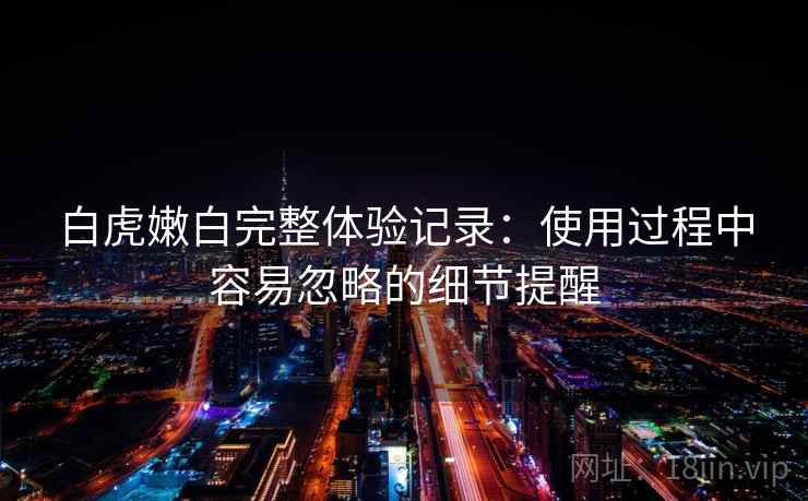 白虎嫩白完整体验记录：使用过程中容易忽略的细节提醒  第2张