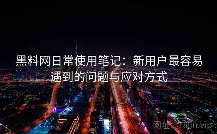 黑料网日常使用笔记：新用户最容易遇到的问题与应对方式  第1张