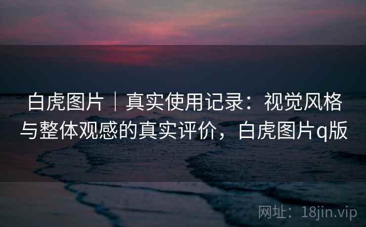 白虎图片｜真实使用记录：视觉风格与整体观感的真实评价，白虎图片q版  第2张