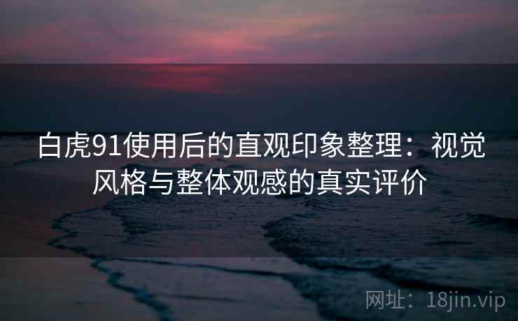 白虎91使用后的直观印象整理：视觉风格与整体观感的真实评价  第1张
