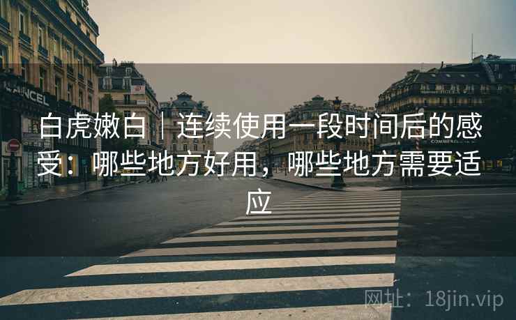 白虎嫩白｜连续使用一段时间后的感受：哪些地方好用，哪些地方需要适应  第2张
