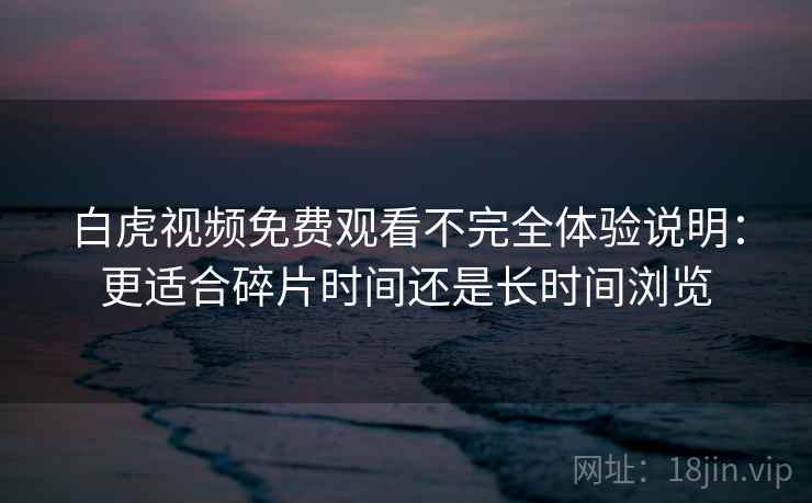 白虎视频免费观看不完全体验说明：更适合碎片时间还是长时间浏览  第2张