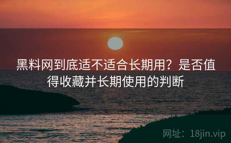 黑料网到底适不适合长期用？是否值得收藏并长期使用的判断  第2张