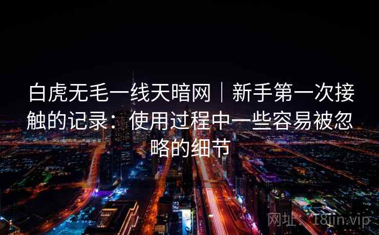 白虎无毛一线天暗网|新手第一次接触的记录:使用过程中一些容易被忽略的细节 第2张 白虎无毛一线天暗网|新手第一次接触的记录:使用过程中一些容易被忽略的细节 第2张