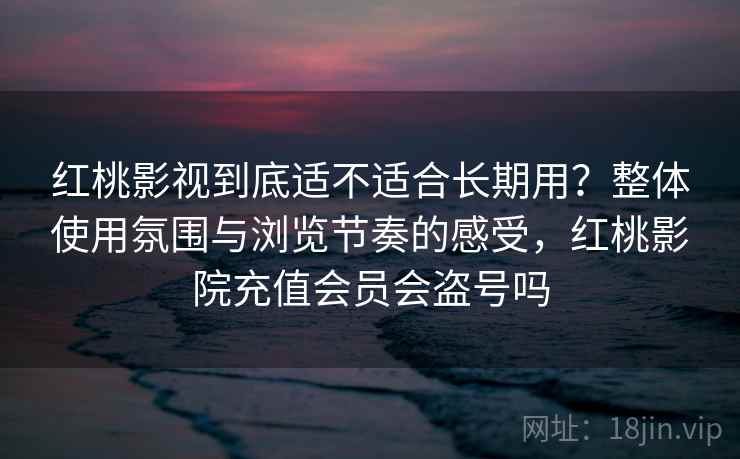 红桃影视到底适不适合长期用？整体使用氛围与浏览节奏的感受，红桃影院充值会员会盗号吗  第2张