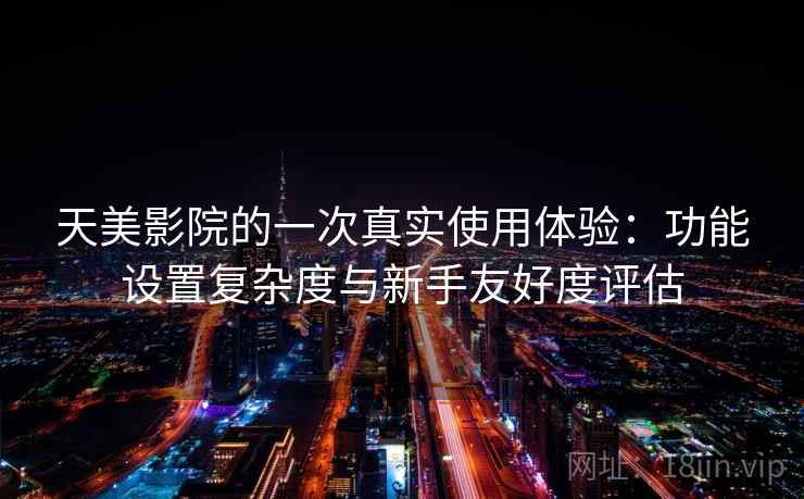 天美影院的一次真实使用体验：功能设置复杂度与新手友好度评估  第2张