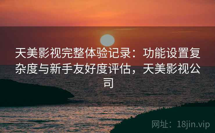 天美影视完整体验记录：功能设置复杂度与新手友好度评估，天美影视公司  第1张