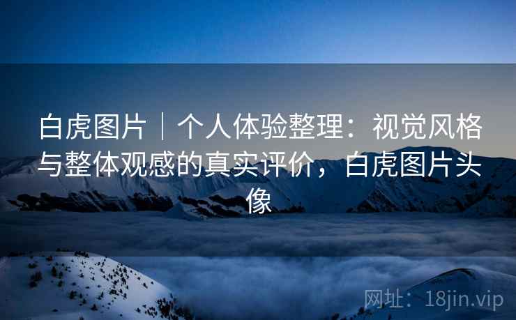 白虎图片｜个人体验整理：视觉风格与整体观感的真实评价，白虎图片头像  第2张