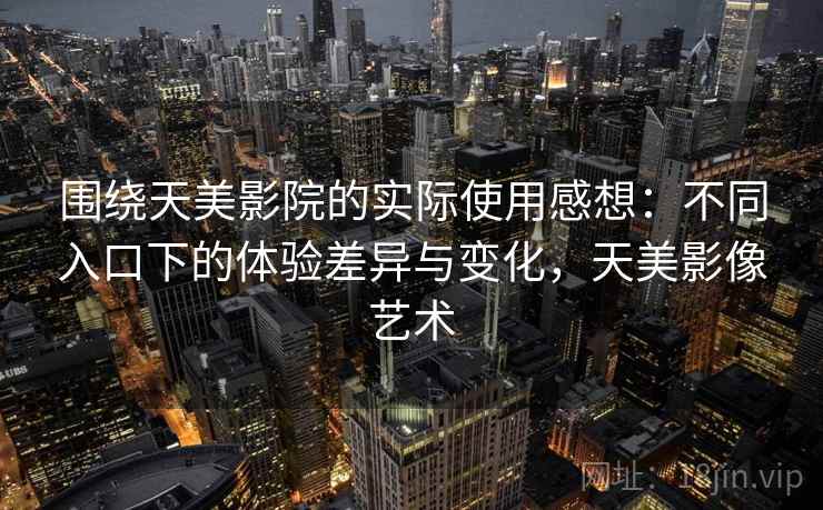 围绕天美影院的实际使用感想：不同入口下的体验差异与变化，天美影像艺术  第2张