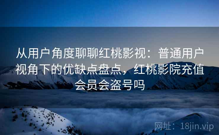 从用户角度聊聊红桃影视：普通用户视角下的优缺点盘点，红桃影院充值会员会盗号吗  第2张
