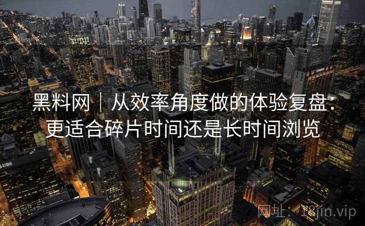黑料网｜从效率角度做的体验复盘：更适合碎片时间还是长时间浏览  第2张
