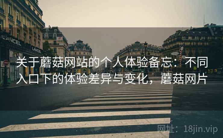 关于蘑菇网站的个人体验备忘：不同入口下的体验差异与变化，蘑菇网片  第2张