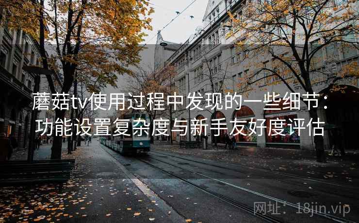 蘑菇tv使用过程中发现的一些细节：功能设置复杂度与新手友好度评估  第2张