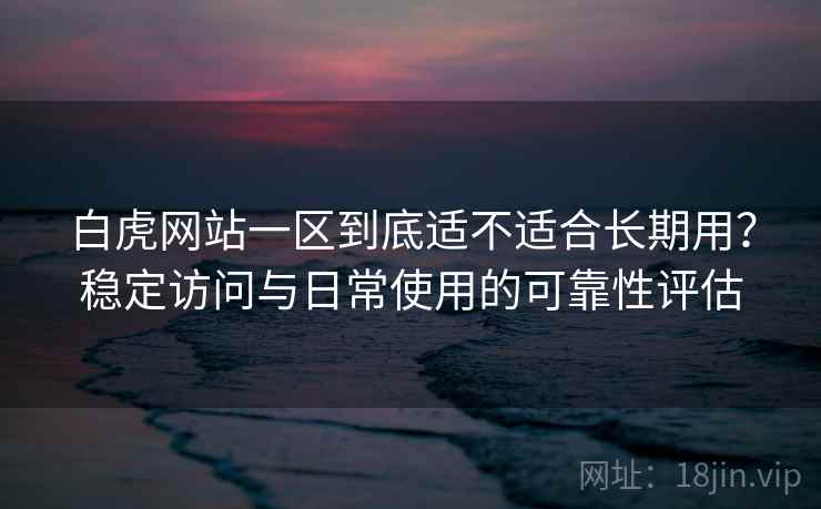 白虎网站一区到底适不适合长期用？稳定访问与日常使用的可靠性评估  第1张