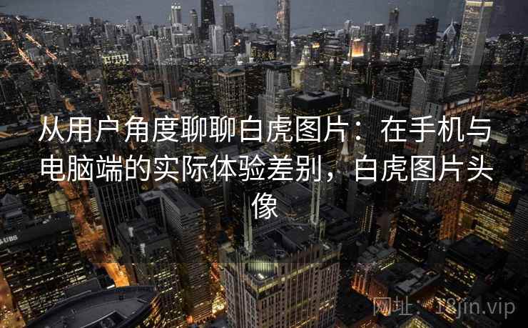 从用户角度聊聊白虎图片：在手机与电脑端的实际体验差别，白虎图片头像  第1张