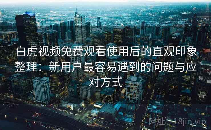 白虎视频免费观看使用后的直观印象整理：新用户最容易遇到的问题与应对方式  第1张