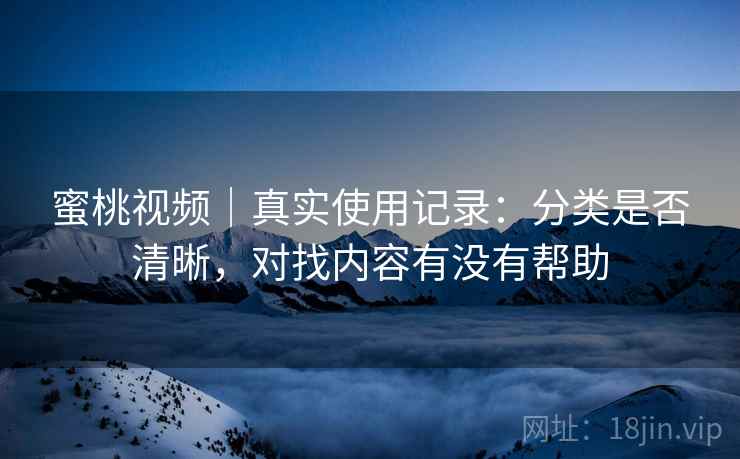 蜜桃视频|真实使用记录:分类是否清晰,对找内容有没有帮助 第1张 蜜桃视频|真实使用记录:分类是否清晰,对找内容有没有帮助 第1张