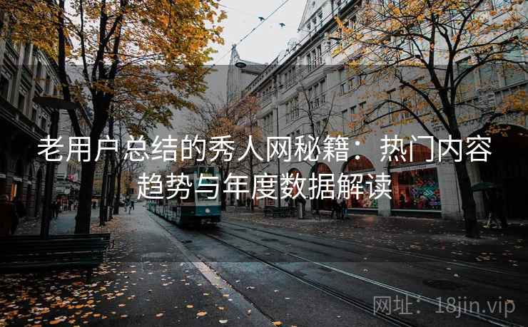 老用户总结的秀人网秘籍：热门内容趋势与年度数据解读  第1张
