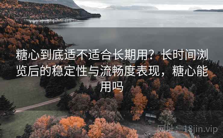 糖心到底适不适合长期用？长时间浏览后的稳定性与流畅度表现，糖心能用吗  第2张