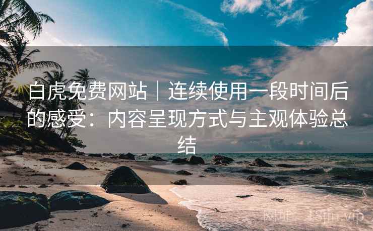 白虎免费网站｜连续使用一段时间后的感受：内容呈现方式与主观体验总结  第2张