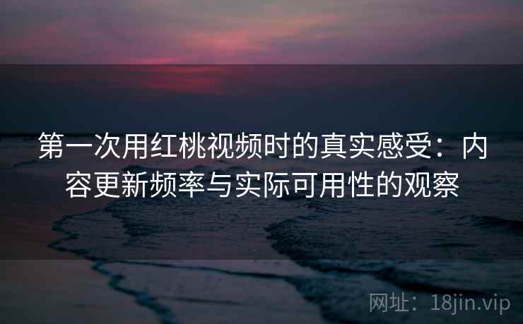 第一次用红桃视频时的真实感受：内容更新频率与实际可用性的观察  第2张