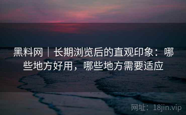 黑料网｜长期浏览后的直观印象：哪些地方好用，哪些地方需要适应  第2张