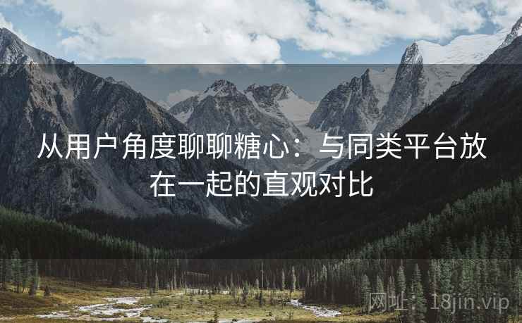 从用户角度聊聊糖心：与同类平台放在一起的直观对比  第2张