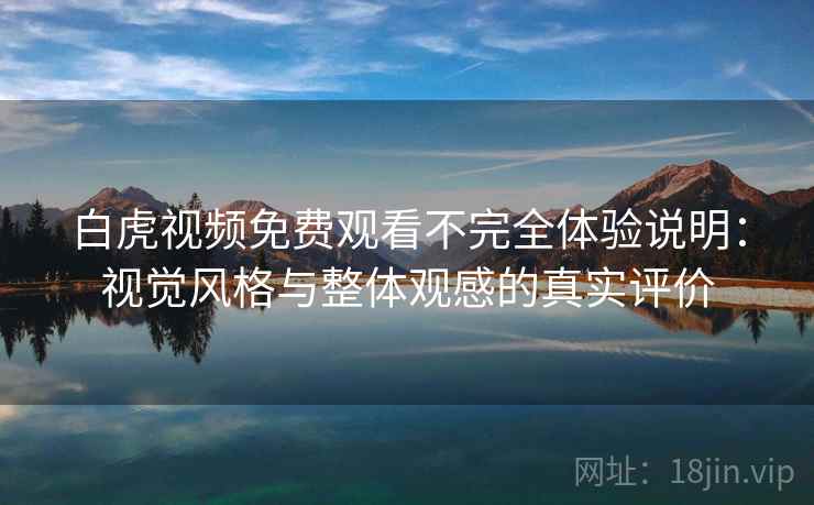 白虎视频免费观看不完全体验说明：视觉风格与整体观感的真实评价  第1张