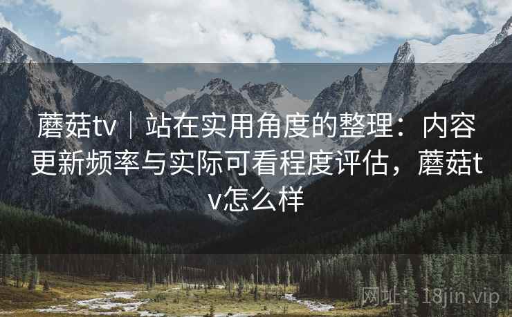 蘑菇tv｜站在实用角度的整理：内容更新频率与实际可看程度评估，蘑菇tv怎么样