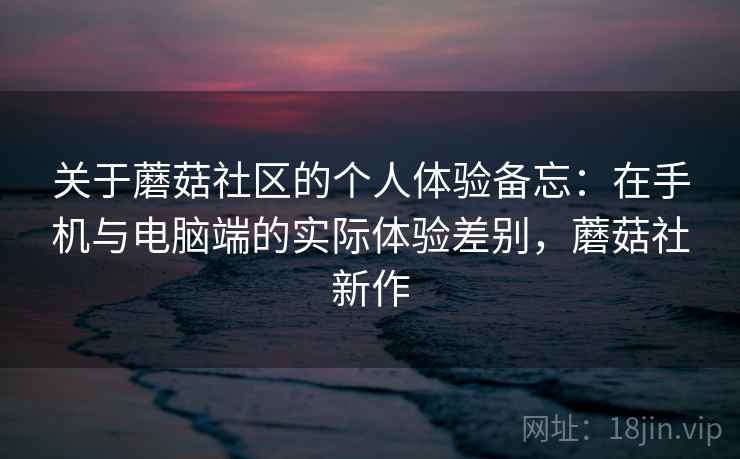 关于蘑菇社区的个人体验备忘：在手机与电脑端的实际体验差别，蘑菇社新作  第2张