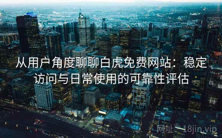 从用户角度聊聊白虎免费网站：稳定访问与日常使用的可靠性评估  第1张