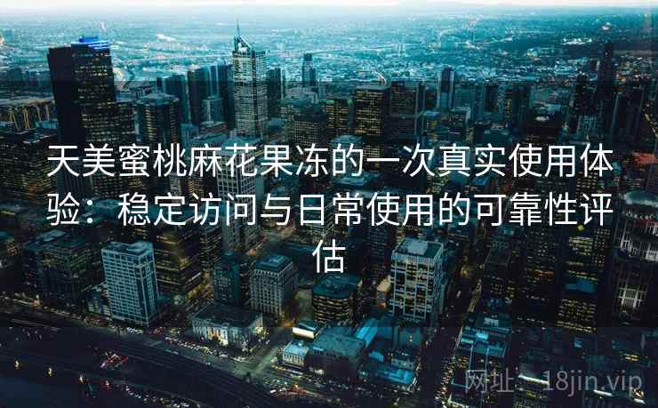 天美蜜桃麻花果冻的一次真实使用体验：稳定访问与日常使用的可靠性评估  第2张