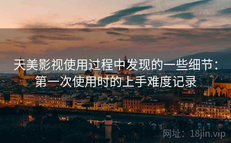 天美影视使用过程中发现的一些细节：第一次使用时的上手难度记录  第1张