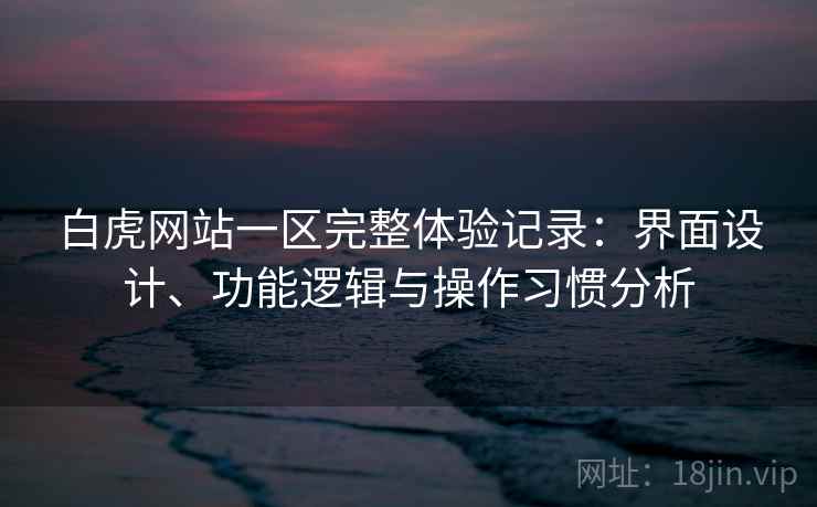 白虎网站一区完整体验记录：界面设计、功能逻辑与操作习惯分析  第1张