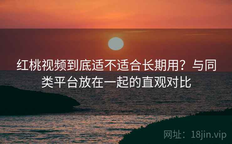 红桃视频到底适不适合长期用？与同类平台放在一起的直观对比  第2张