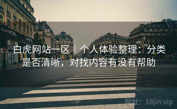 白虎网站一区｜个人体验整理：分类是否清晰，对找内容有没有帮助  第2张