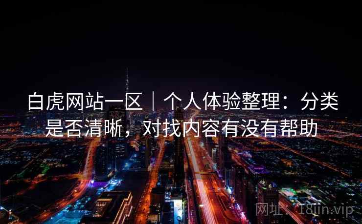 白虎网站一区｜个人体验整理：分类是否清晰，对找内容有没有帮助  第1张