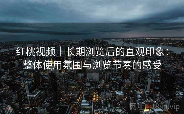 红桃视频｜长期浏览后的直观印象：整体使用氛围与浏览节奏的感受  第1张