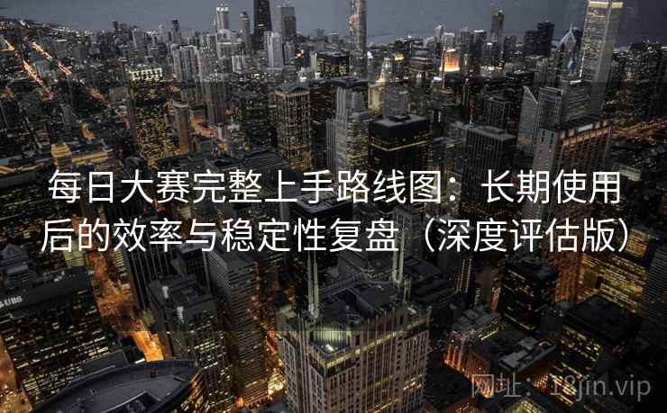 每日大赛完整上手路线图：长期使用后的效率与稳定性复盘（深度评估版）  第2张