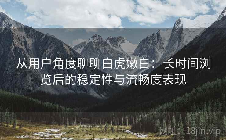 从用户角度聊聊白虎嫩白：长时间浏览后的稳定性与流畅度表现  第2张