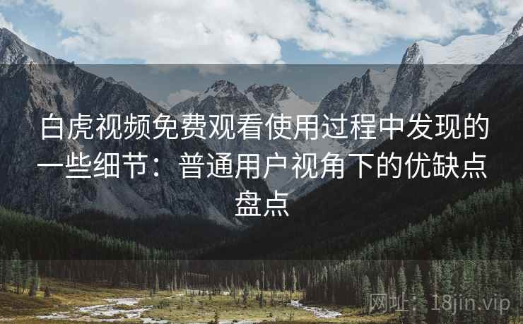 白虎视频免费观看使用过程中发现的一些细节：普通用户视角下的优缺点盘点  第2张