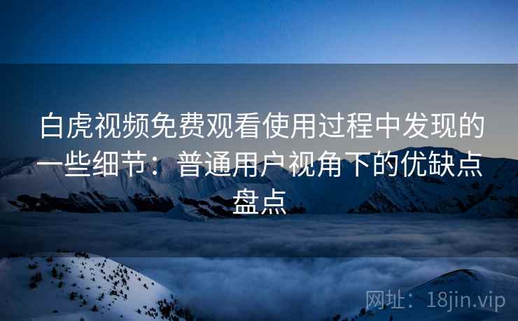 白虎视频免费观看使用过程中发现的一些细节：普通用户视角下的优缺点盘点  第1张